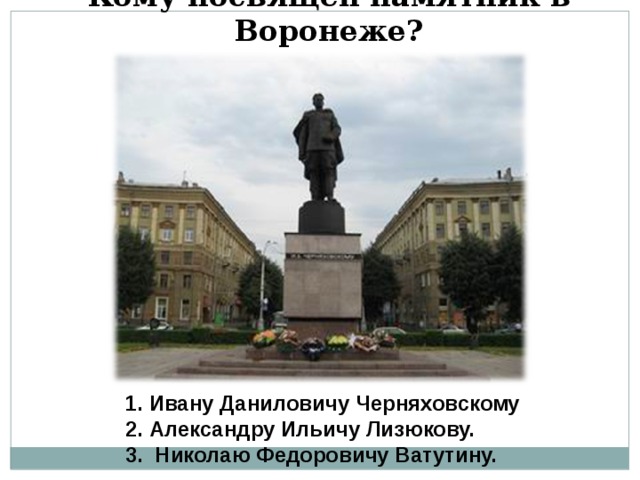 Кому посвящен памятник в Воронеже?  1.  Ивану Даниловичу Черняховскому  2. Александру Ильичу Лизюкову.  3. Николаю Федоровичу Ватутину.  