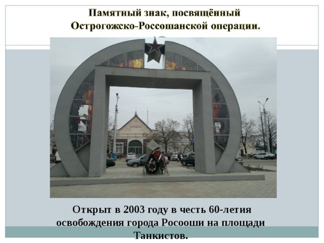  Открыт в 2003 году в честь 60-летия освобождения города Росооши на площади Танкистов. 
