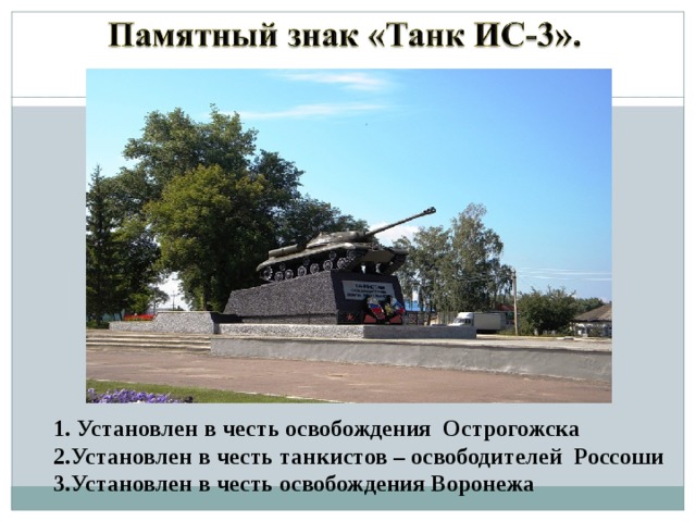 1. Установлен в честь освобождения Острогожска 2.Установлен в честь танкистов – освободителей Россоши 3.Установлен в честь освобождения Воронежа 