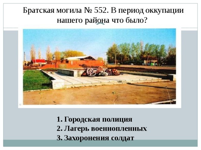  Братская могила № 552. В период оккупации нашего района что было? Городская полиция Лагерь военнопленных Захоронения солдат 