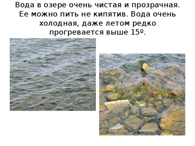 Вода в озере очень чистая и прозрачная. Ее можно пить не кипятив. Вода очень холодная, даже летом редко прогревается выше 15º. 