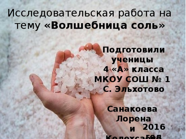 Исследовательская работа на тему «Волшебница соль» Подготовили ученицы 4 «А» класса МКОУ СОШ № 1 С. Эльхотово  Санакоева Лорена и Келехсаева Вероника 2016 год 