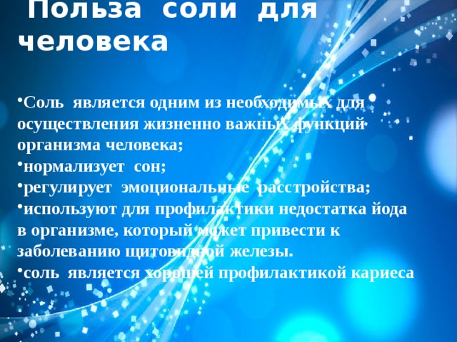  Польза соли для человека  Соль является одним из необходимых для осуществления жизненно важных функций организма человека; нормализует сон; регулирует эмоциональные расстройства; используют для профилактики недостатка йода в организме, который может привести к заболеванию щитовидной железы. соль является хорошей профилактикой кариеса 