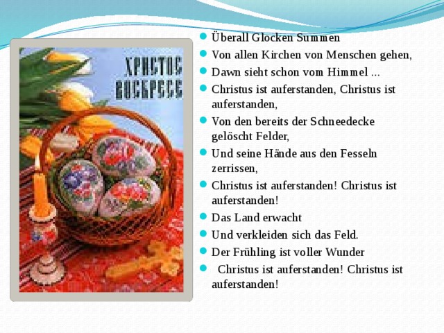 Überall Glocken Summen Von allen Kirchen von Menschen gehen, Dawn sieht schon vom Himmel ... Christus ist auferstanden, Christus ist auferstanden, Von den bereits der Schneedecke gelöscht Felder, Und seine Hände aus den Fesseln zerrissen, Christus ist auferstanden! Christus ist auferstanden! Das Land erwacht Und verkleiden sich das Feld. Der Frühling ist voller Wunder   Christus ist auferstanden! Christus ist auferstanden! 
