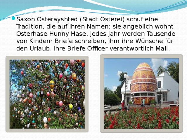 Saxon Osterayshted (Stadt Osterei) schuf eine Tradition, die auf ihren Namen: sie angeblich wohnt Osterhase Hunny Hase. Jedes Jahr werden Tausende von Kindern Briefe schreiben, ihm ihre Wünsche für den Urlaub. Ihre Briefe Officer verantwortlich Mail. 