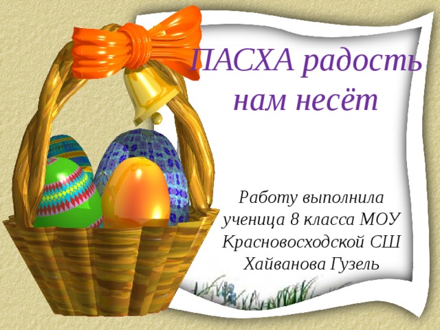 ПАСХА радость нам несёт Работу выполнила ученица 8 класса МОУ Красновосходской СШ Хайванова Гузель 