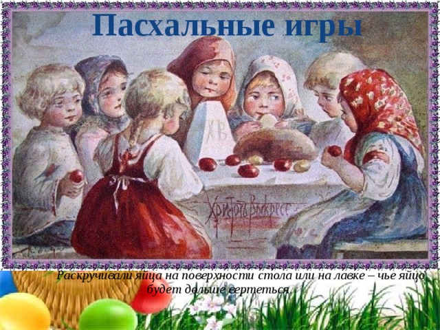 Пасхальные игры                    Раскручивали яйца на поверхности стола или на лавке – чье яйцо будет дольше вертеться.   