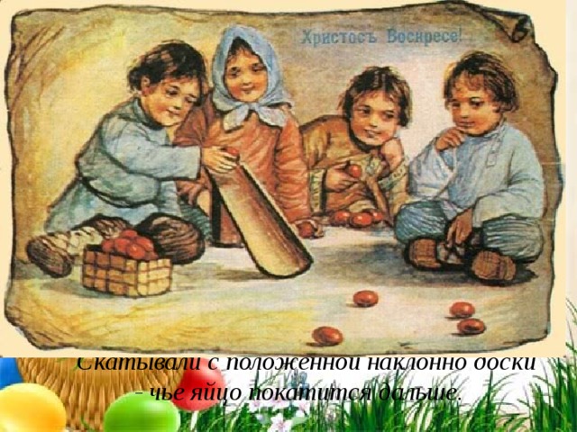           Скатывали с положенной наклонно доски - чье яйцо покатится дальше. 