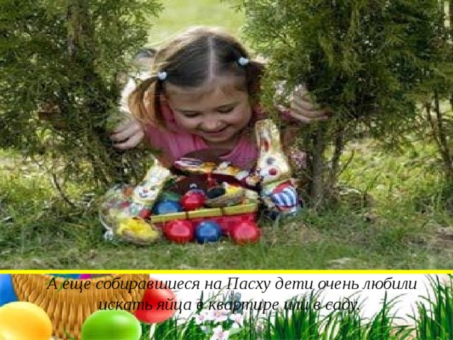   А еще собиравшиеся на Пасху дети очень любили искать яйца в квартире или в саду. 
