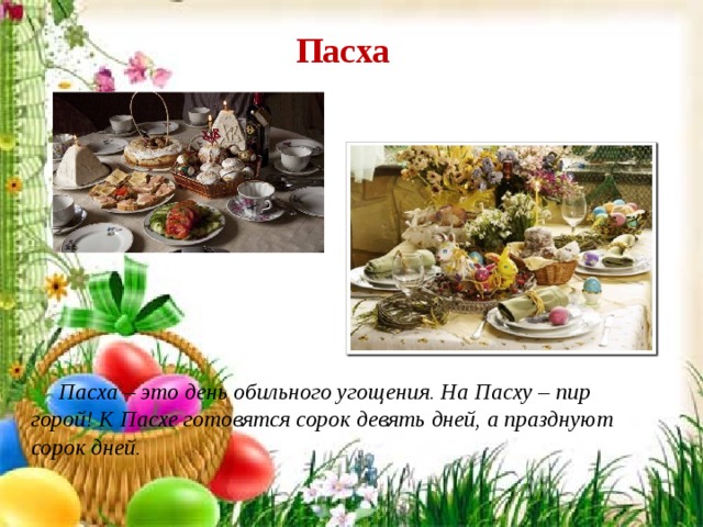 Пасха             Пасха – это день обильного угощения. На Пасху – пир горой! К Пасхе готовятся сорок девять дней, а празднуют сорок дней. 