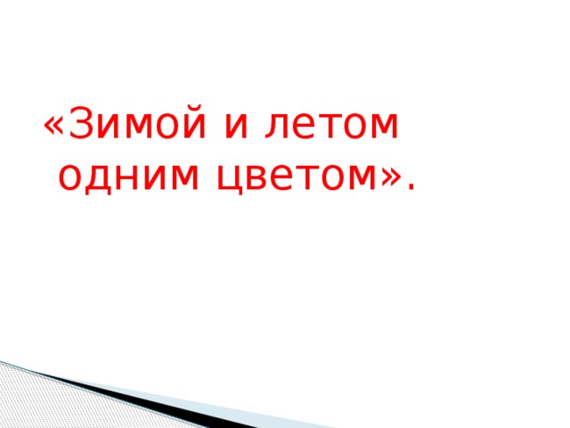 «Зимой и летом одним цветом». 