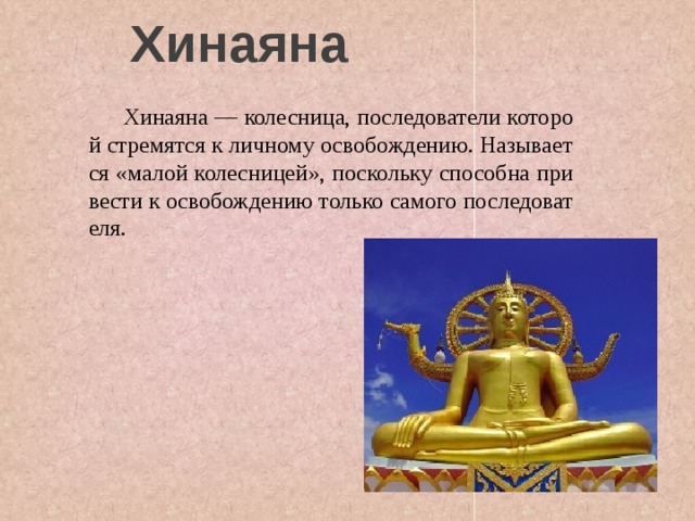 Хинаяна  Хинаяна — колесница, последователи которой стремятся к личному освобождению. Называется «малой колесницей», поскольку способна привести к освобождению только самого последователя. 