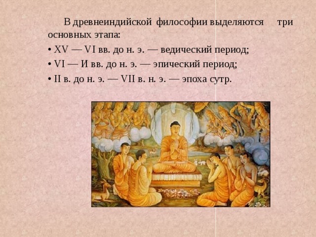  В древнеиндийской философии выделяются три основных этапа: • XV — VI вв. до н. э. — ведический период; • VI — И вв. до н. э. — эпический период; • II в. до н. э. — VII   в. н. э. — эпоха сутр. 