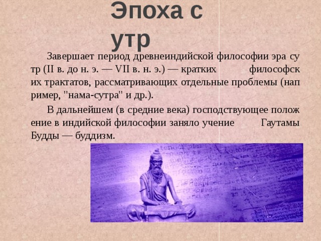 Эпоха сутр  Завершает период древнеиндийской философии эра сутр (II в. до н. э. — VII в. н. э.) — кратких философских трактатов, рассмат­ривающих отдельные проблемы (например, 