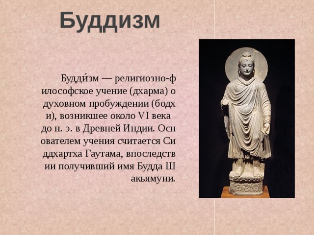 Буддизм  Будди́зм — религиозно-философское учение (дхарма) о духовном пробуждении (бодхи), возникшее около VI века до н. э. в Древней Индии. Основателем учения считается Сиддхартха Гаутама, впоследствии получивший имя Будда Шакьямуни. 