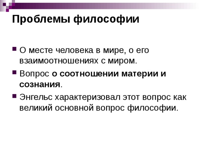 Проблемы философии   О месте человека в мире, о его взаимоотношениях с миром. Вопрос о соотношении материи и сознания . Энгельс характеризовал этот вопрос как великий основной вопрос философии.  