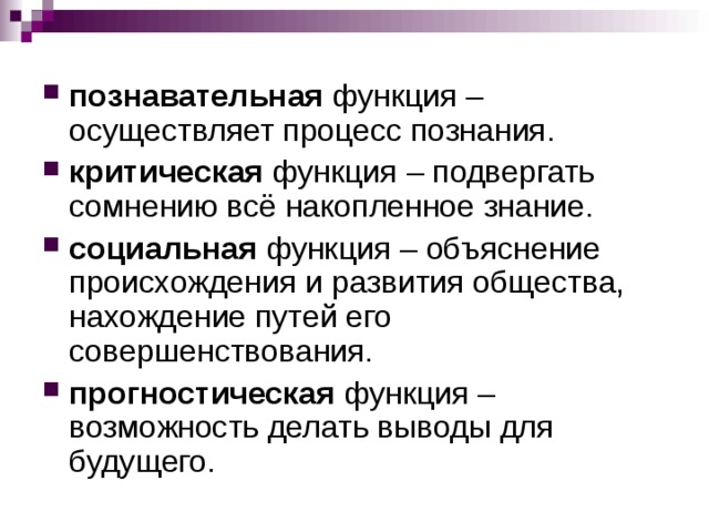 познавательная функция – осуществляет процесс познания. критическая функция – подвергать сомнению всё накопленное знание. социальная функция – объяснение происхождения и развития общества, нахождение путей его совершенствования. прогностическая функция – возможность делать выводы для будущего.  