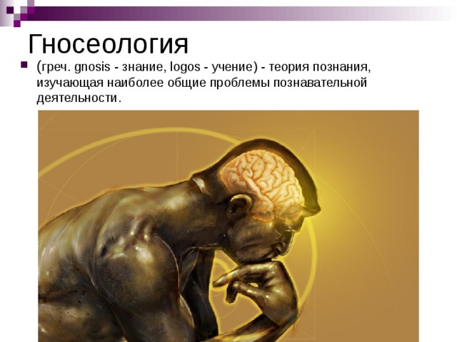 Гносеология ( греч. gnosis - знание, logos - учение) - теория познания, изучающая наиболее общие проблемы познавательной деятельности.   