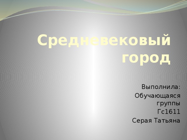 Средневековый город Выполнила: Обучающаяся группы Гс1611 Серая Татьяна 