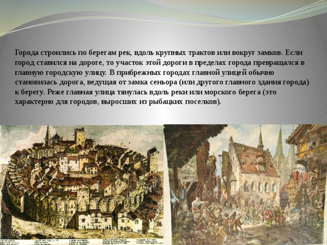 Города строились по берегам рек, вдоль крупных трактов или вокруг замков. Если город ставился на дороге, то участок этой дороги в пределах города превращался в главную городскую улицу. В прибрежных городах главной улицей обычно становилась дорога, ведущая от замка сеньора (или другого главного здания города) к берегу. Реже главная улица тянулась вдоль реки или морского берега (это характерно для городов, выросших из рыбацких поселков). 