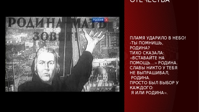 Гимн защиты отечества      Пламя ударило в небо!  -ты помнишь,  Родина?  Тихо сказала:  «Вставайте на помощь…» РОДИНА.  Славы никто у тебя  не выпрашивал,  родина.  Просто был выбор у каждого:  я или родина». 