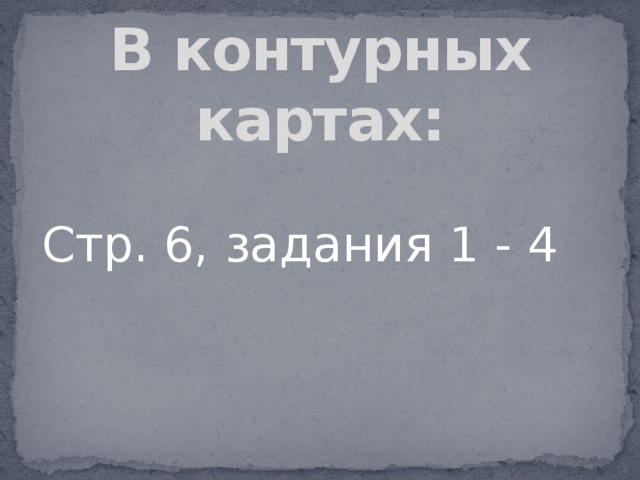 В контурных картах: Стр. 6, задания 1 - 4 
