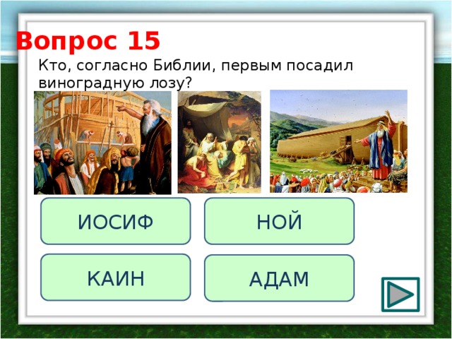 Вопрос 15 Кто, согласно Библии, первым посадил виноградную лозу? НОЙ ИОСИФ КАИН АДАМ 