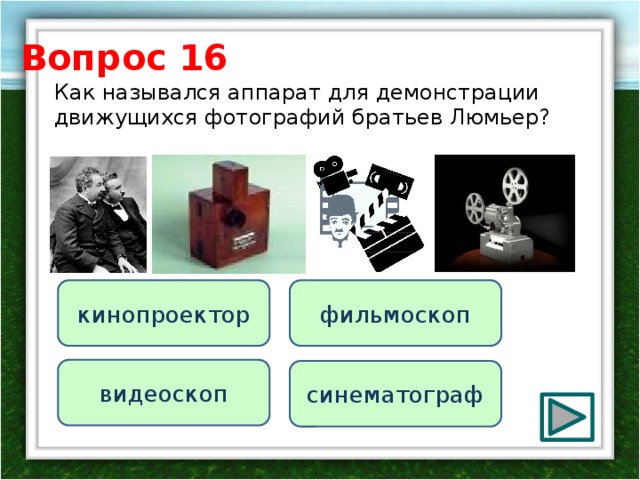 Вопрос 16 Как назывался аппарат для демонстрации движущихся фотографий братьев Люмьер? фильмоскоп кинопроектор видеоскоп синематограф 