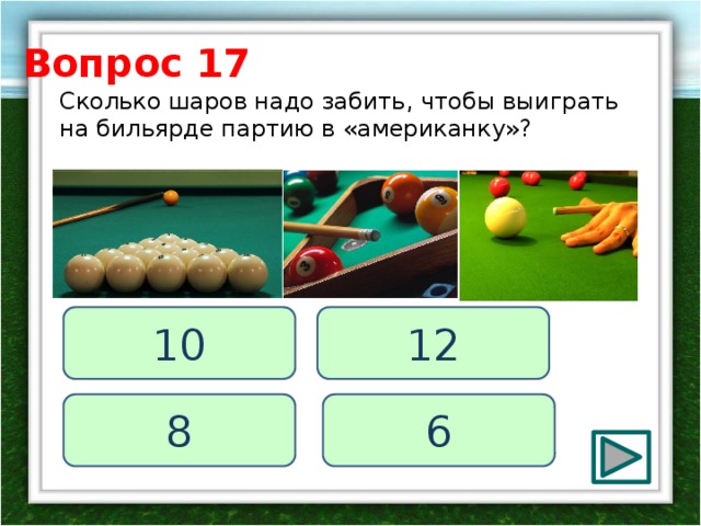 Вопрос 17 Сколько шаров надо забить, чтобы выиграть на бильярде партию в «американку»? 12 10 8 6 