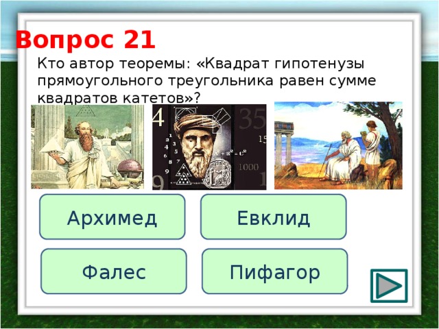 Вопрос 21 Кто автор теоремы: «Квадрат гипотенузы прямоугольного треугольника равен сумме квадратов катетов»? Евклид Архимед Пифагор Фалес 