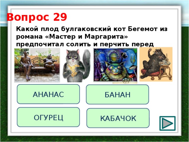 Вопрос 29 Какой плод булгаковский кот Бегемот из романа «Мастер и Маргарита» предпочитал солить и перчить перед съедением? АНАНАС БАНАН ОГУРЕЦ КАБАЧОК 