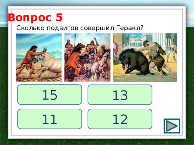 Вопрос 5 Сколько подвигов совершил Геракл? 15 13 11 12 