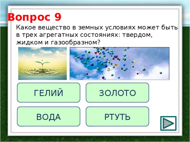 Вопрос 9 Какое вещество в земных условиях может быть в трех агрегатных состояниях: твердом, жидком и газообразном? ГЕЛИЙ ЗОЛОТО РТУТЬ ВОДА 
