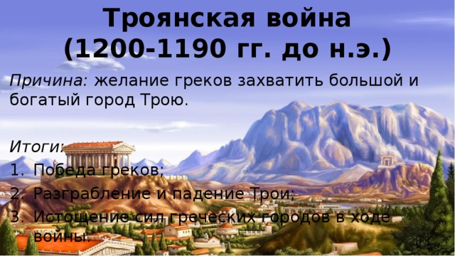 Троянская война  (1200-1190 гг. до н.э.) Причина: желание греков захватить большой и богатый город Трою. Итоги: Победа греков; Разграбление и падение Трои; Истощение сил греческих городов в ходе войны. 