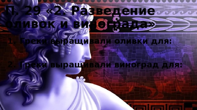 П. 29 «2. Разведение оливок и винограда» Греки выращивали оливки для:  Греки выращивали виноград для: 