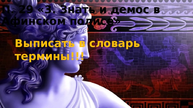 П. 29 «3. Знать и демос в Афинском полисе» Выписать в словарь термины!!! 