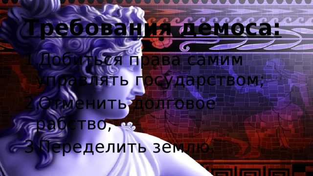 Требования демоса: Добиться права самим управлять государством; Отменить долговое рабство; Переделить землю. 