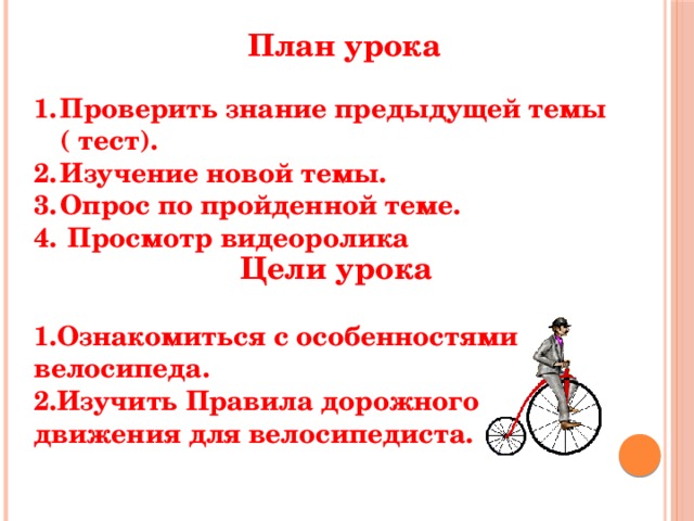 План урока Проверить знание предыдущей темы ( тест). Изучение новой темы. Опрос по пройденной теме.  Просмотр видеоролика Цели урока 1.Ознакомиться с особенностями велосипеда. 2.Изучить Правила дорожного движения для велосипедиста. 