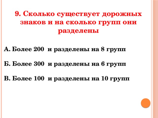 9. Сколько существует дорожных знаков и на сколько групп они разделены А. Более 200 и разделены на 8 групп  Б. Более 300 и разделены на 6 групп  В. Более 100 и разделены на 10 групп 