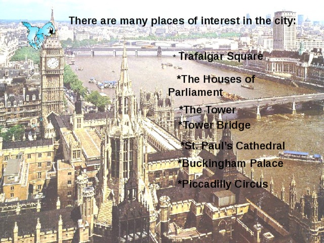 There are many places of interest in the city: * Trafalgar Square  *The Houses of Parliament  *The Tower  *Tower Bridge  *St. Paul’s Cathedral  *Buckingham Palace  *Piccadilly Circus 