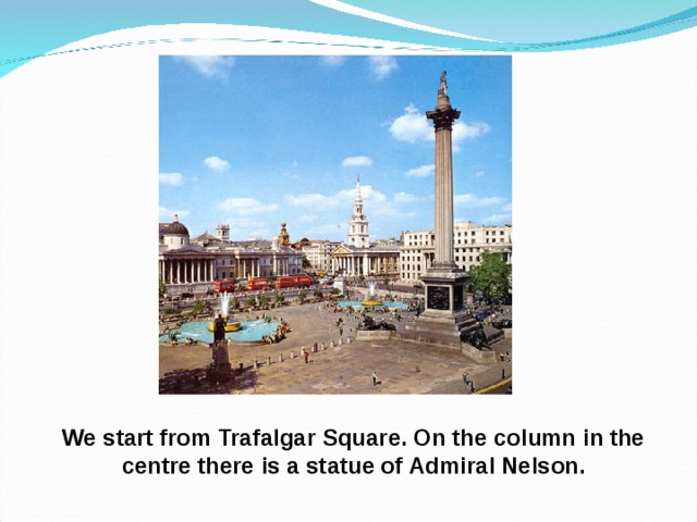 We start from Trafalgar Square. On the column in the centre there is a statue of Admiral Nelson. 