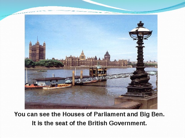 You can see the Houses of Parliament and Big Ben. It is the seat of the British Government. 