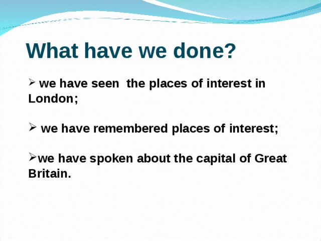 What have we done?  we have seen the places of interest in London;   we have remembered places of interest;  we have spoken about the capital of Great Britain. 