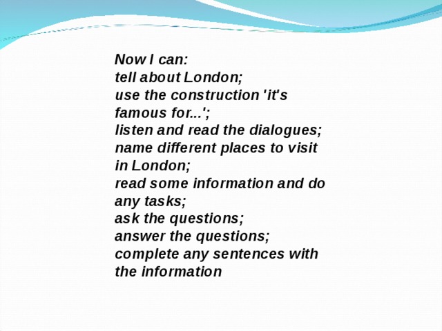 Now I can: tell about London; use the construction 'it's famous for...'; listen and read the dialogues; name different places to visit in London; read some information and do any tasks; ask the questions; answer the questions; complete any sentences with the information 