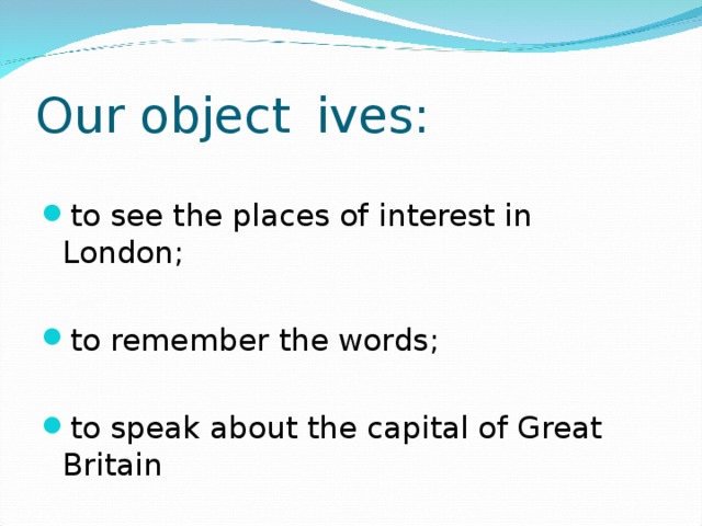 Our object  ives: to see the places of interest in London; to remember the words; to speak about the capital of Great Britain 