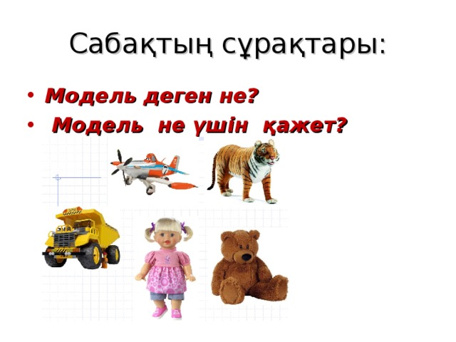 Сабақтың сұрақтары: Модель деген не?  Модель не үшін қажет?  