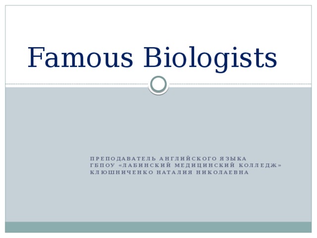 Famous Biologists Преподаватель английского языка ГБПОУ «Лабинский медицинский колледж» Клюшниченко Наталия Николаевна 