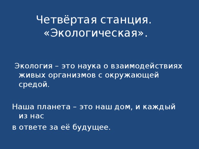   Четвёртая станция.  «Экологическая».       Экология – это наука о взаимодействиях живых организмов с окружающей средой. Наша планета – это наш дом, и каждый из нас в ответе за её будущее. 