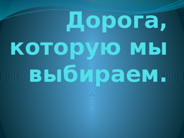 Дорога, которую мы выбираем. 