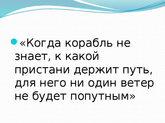 «Когда корабль не знает, к какой пристани держит путь, для него ни один ветер не будет попутным» 